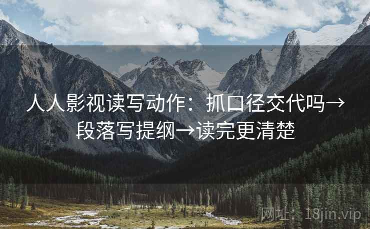 人人影视读写动作：抓口径交代吗→段落写提纲→读完更清楚