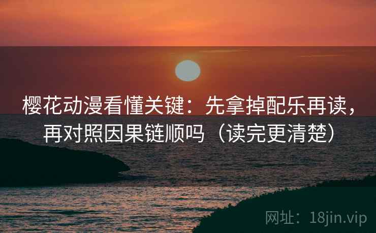 樱花动漫看懂关键：先拿掉配乐再读，再对照因果链顺吗（读完更清楚）
