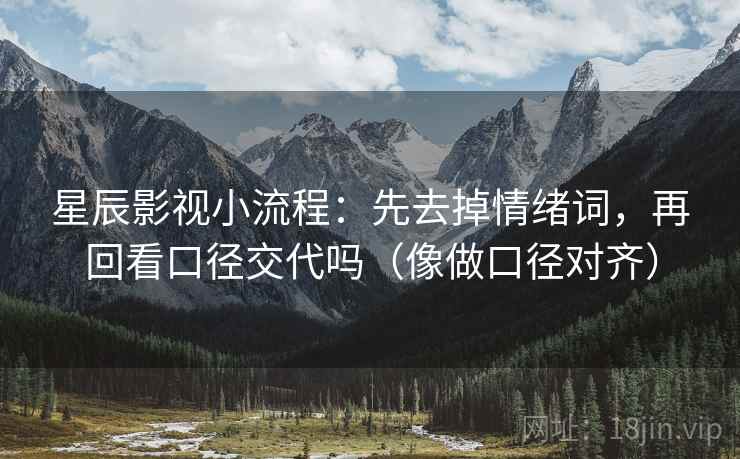 星辰影视小流程：先去掉情绪词，再回看口径交代吗（像做口径对齐）