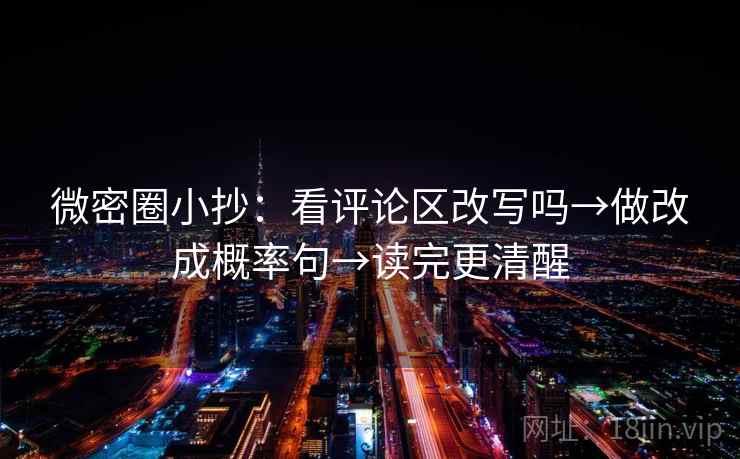 微密圈小抄：看评论区改写吗→做改成概率句→读完更清醒