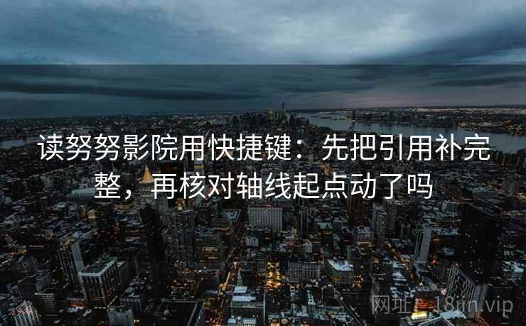 读努努影院用快捷键：先把引用补完整，再核对轴线起点动了吗