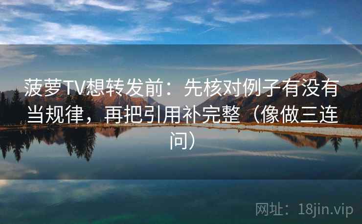 菠萝TV想转发前：先核对例子有没有当规律，再把引用补完整（像做三连问）