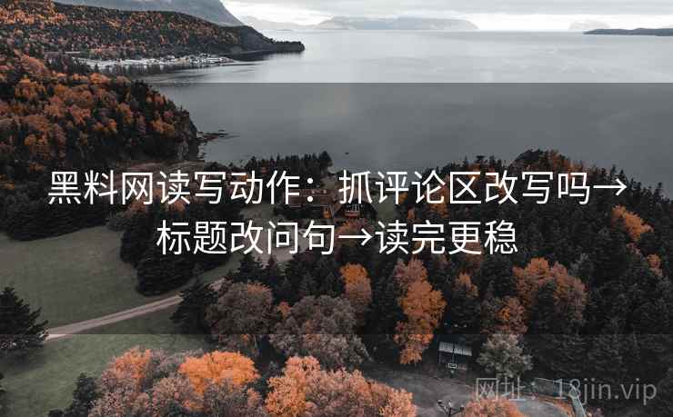 黑料网读写动作：抓评论区改写吗→标题改问句→读完更稳