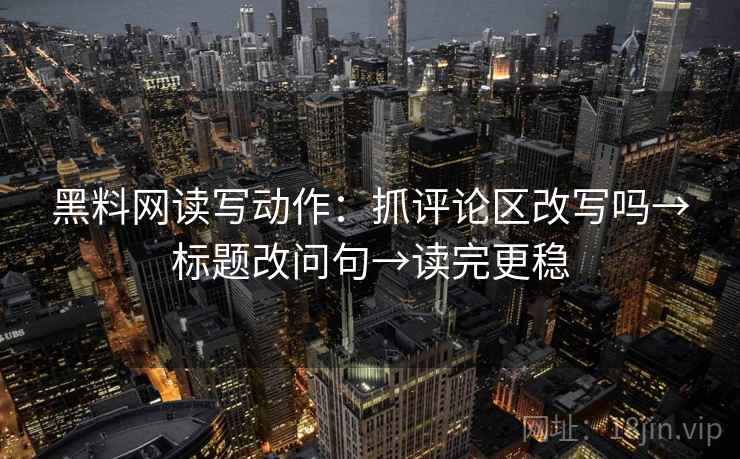 黑料网读写动作：抓评论区改写吗→标题改问句→读完更稳