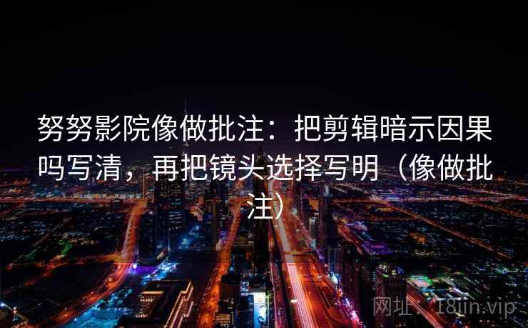 努努影院像做批注：把剪辑暗示因果吗写清，再把镜头选择写明（像做批注）