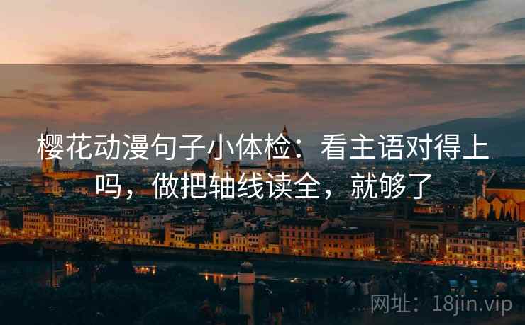 樱花动漫句子小体检：看主语对得上吗，做把轴线读全，就够了