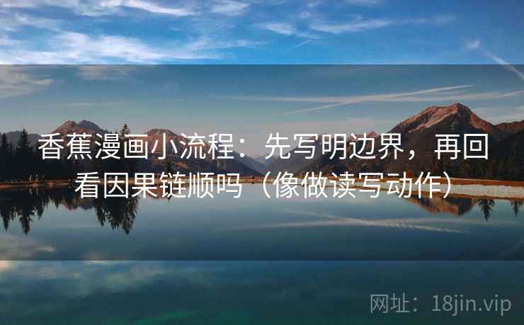 香蕉漫画小流程：先写明边界，再回看因果链顺吗（像做读写动作）