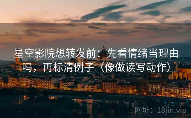 星空影院想转发前：先看情绪当理由吗，再标清例子（像做读写动作）