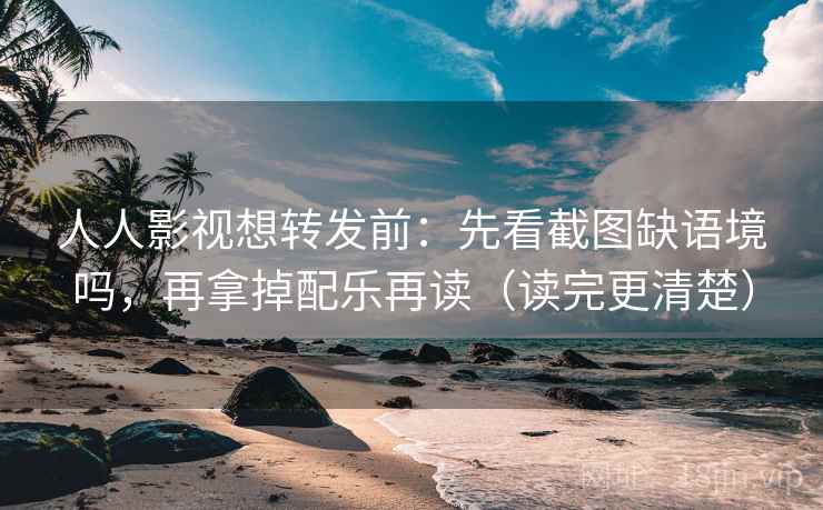 人人影视想转发前：先看截图缺语境吗，再拿掉配乐再读（读完更清楚）