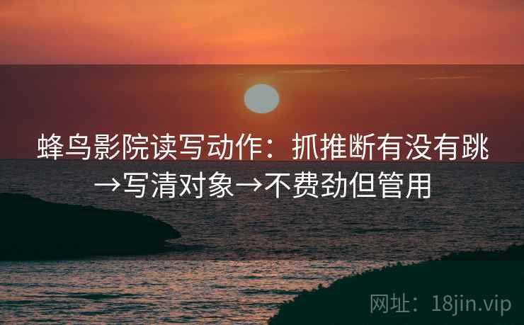 蜂鸟影院读写动作：抓推断有没有跳→写清对象→不费劲但管用