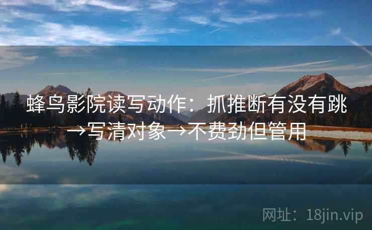 蜂鸟影院读写动作：抓推断有没有跳→写清对象→不费劲但管用