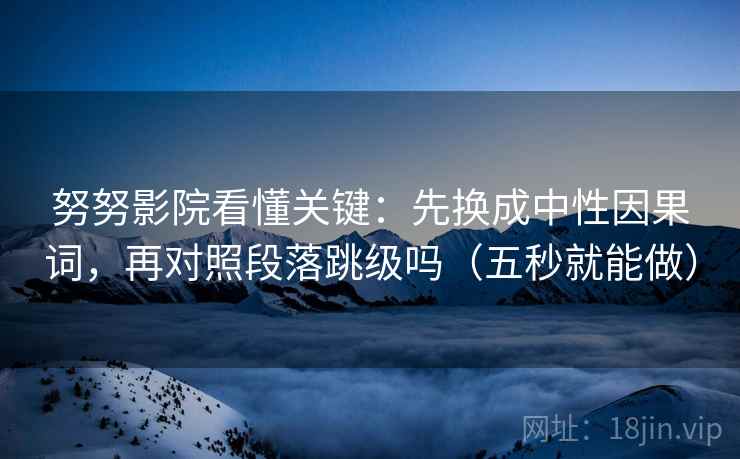 努努影院看懂关键：先换成中性因果词，再对照段落跳级吗（五秒就能做）