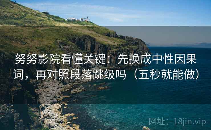 努努影院看懂关键：先换成中性因果词，再对照段落跳级吗（五秒就能做）