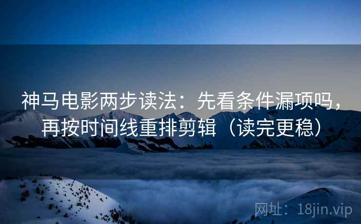 神马电影两步读法：先看条件漏项吗，再按时间线重排剪辑（读完更稳）