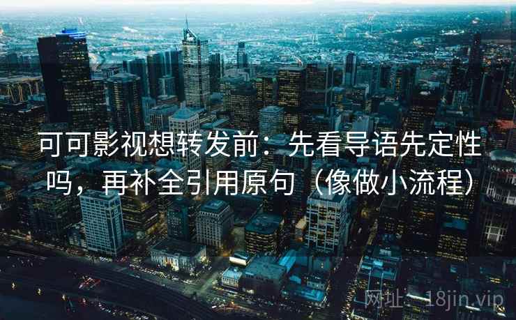 可可影视想转发前：先看导语先定性吗，再补全引用原句（像做小流程）