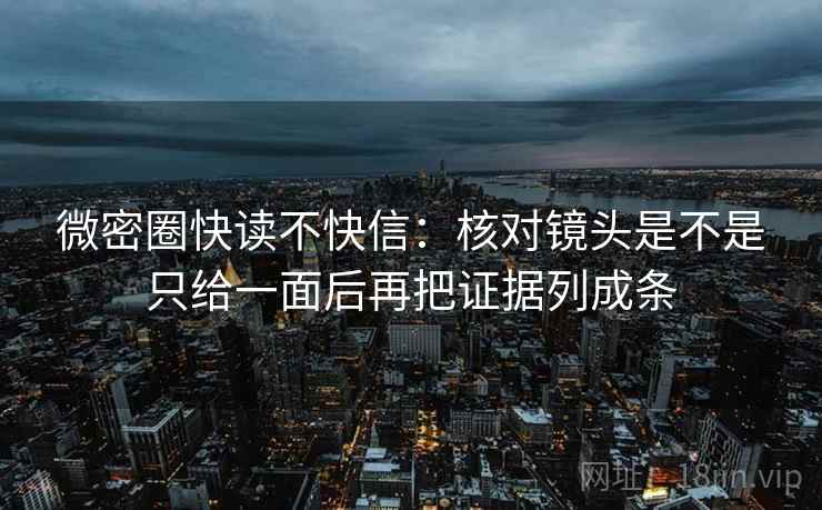 微密圈快读不快信：核对镜头是不是只给一面后再把证据列成条