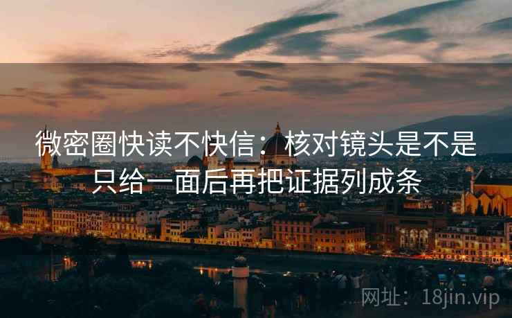 微密圈快读不快信：核对镜头是不是只给一面后再把证据列成条
