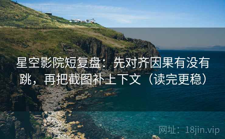 星空影院短复盘：先对齐因果有没有跳，再把截图补上下文（读完更稳）
