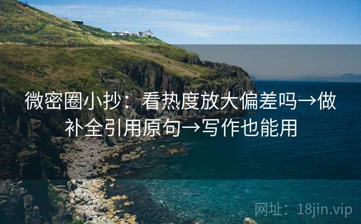微密圈小抄：看热度放大偏差吗→做补全引用原句→写作也能用