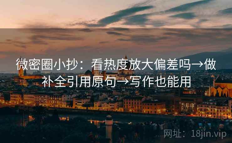 微密圈小抄：看热度放大偏差吗→做补全引用原句→写作也能用