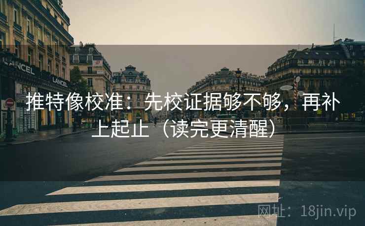 推特像校准：先校证据够不够，再补上起止（读完更清醒）