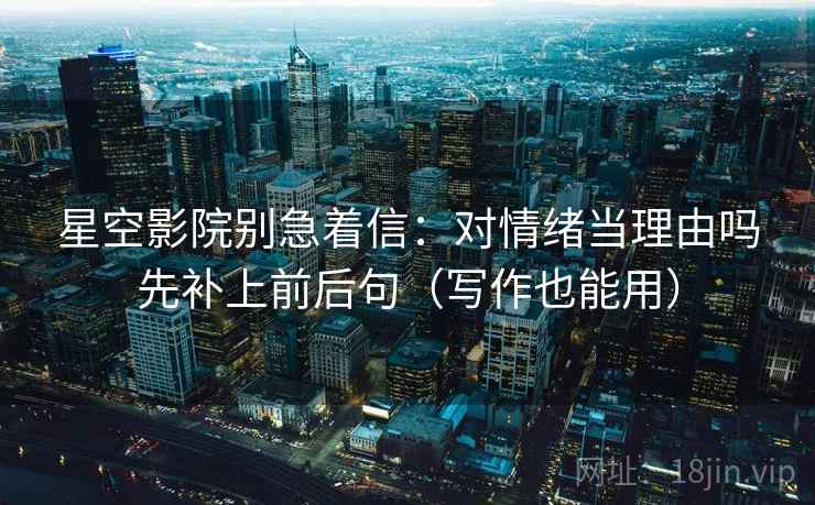 星空影院别急着信：对情绪当理由吗先补上前后句（写作也能用）