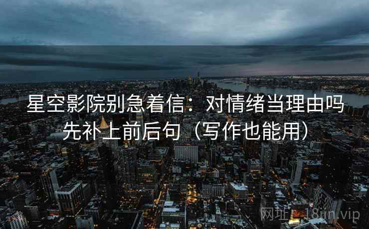 星空影院别急着信：对情绪当理由吗先补上前后句（写作也能用）