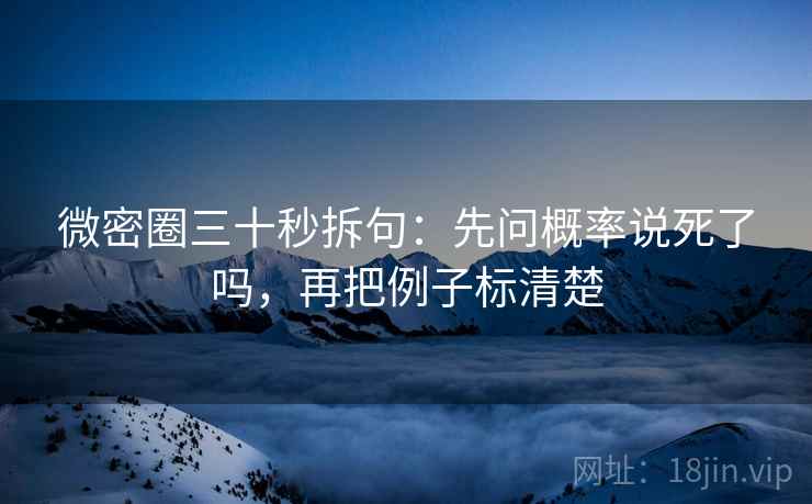 微密圈三十秒拆句：先问概率说死了吗，再把例子标清楚
