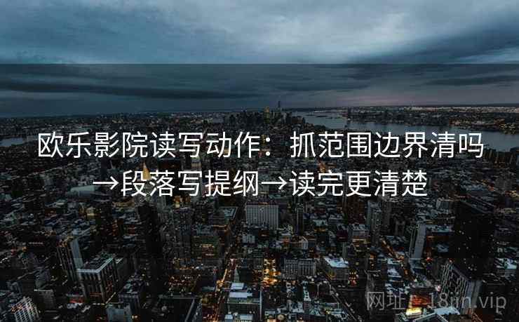 欧乐影院读写动作：抓范围边界清吗→段落写提纲→读完更清楚