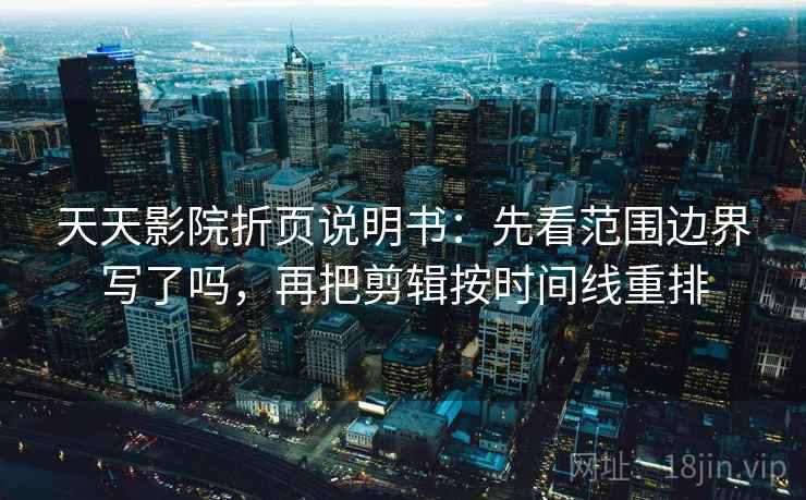 天天影院折页说明书：先看范围边界写了吗，再把剪辑按时间线重排