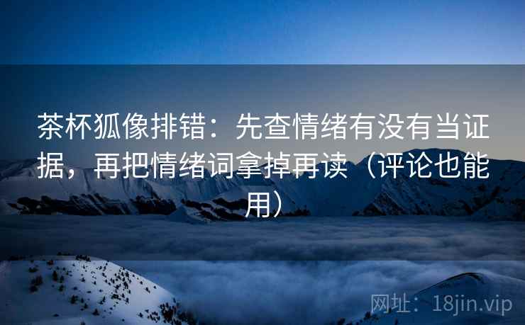 茶杯狐像排错：先查情绪有没有当证据，再把情绪词拿掉再读（评论也能用）