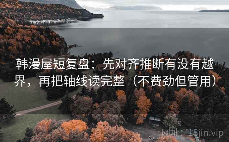 韩漫屋短复盘：先对齐推断有没有越界，再把轴线读完整（不费劲但管用）