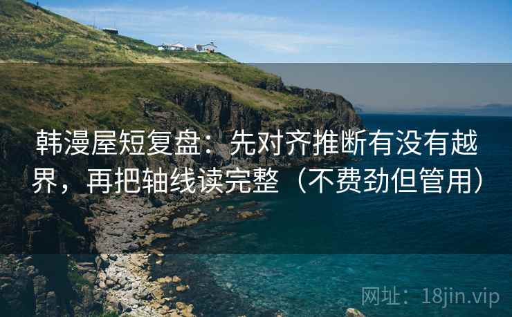 韩漫屋短复盘：先对齐推断有没有越界，再把轴线读完整（不费劲但管用）