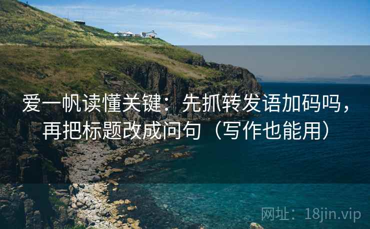 爱一帆读懂关键：先抓转发语加码吗，再把标题改成问句（写作也能用）