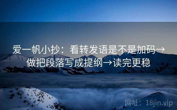 爱一帆小抄：看转发语是不是加码→做把段落写成提纲→读完更稳