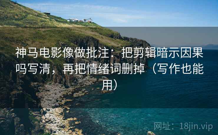神马电影像做批注：把剪辑暗示因果吗写清，再把情绪词删掉（写作也能用）