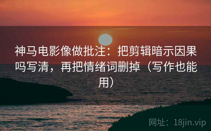 神马电影像做批注：把剪辑暗示因果吗写清，再把情绪词删掉（写作也能用）