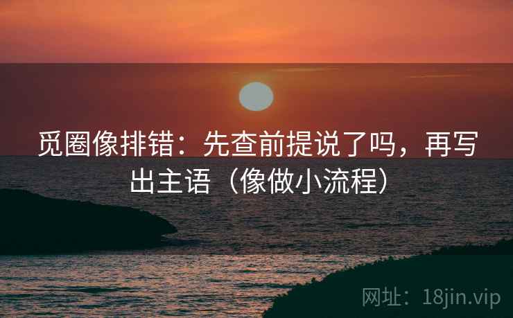 觅圈像排错：先查前提说了吗，再写出主语（像做小流程）