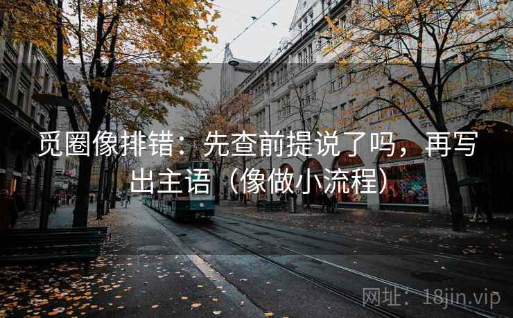 觅圈像排错：先查前提说了吗，再写出主语（像做小流程）