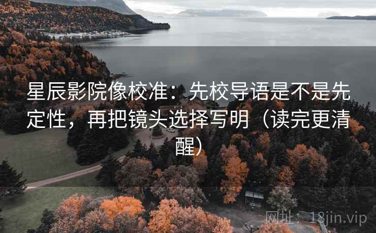 星辰影院像校准：先校导语是不是先定性，再把镜头选择写明（读完更清醒）