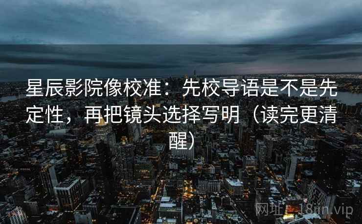 星辰影院像校准：先校导语是不是先定性，再把镜头选择写明（读完更清醒）