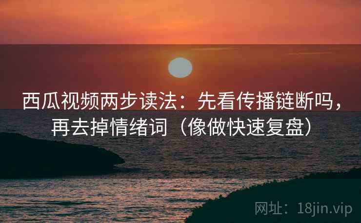 西瓜视频两步读法：先看传播链断吗，再去掉情绪词（像做快速复盘）