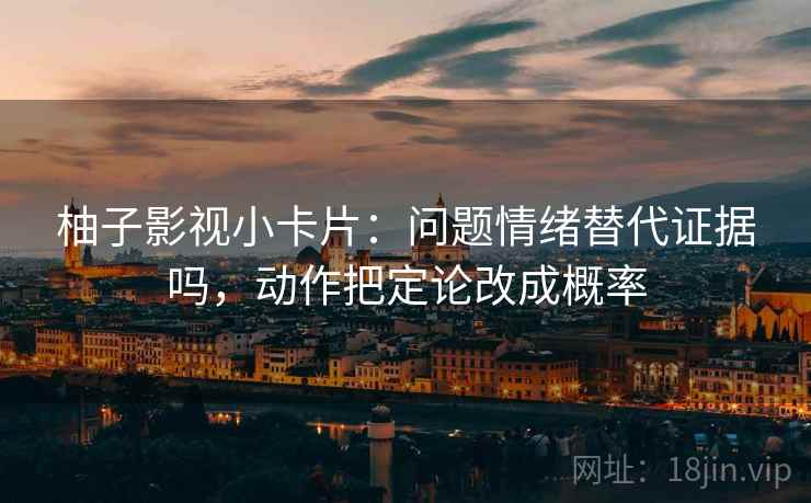 柚子影视小卡片：问题情绪替代证据吗，动作把定论改成概率