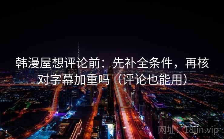 韩漫屋想评论前：先补全条件，再核对字幕加重吗（评论也能用）