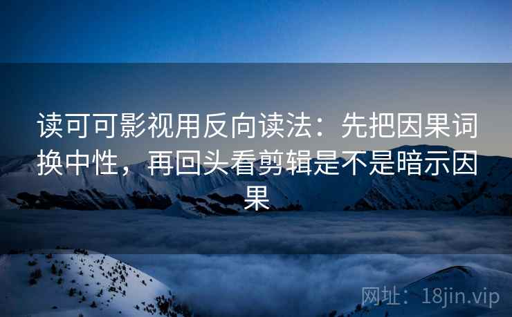 读可可影视用反向读法：先把因果词换中性，再回头看剪辑是不是暗示因果