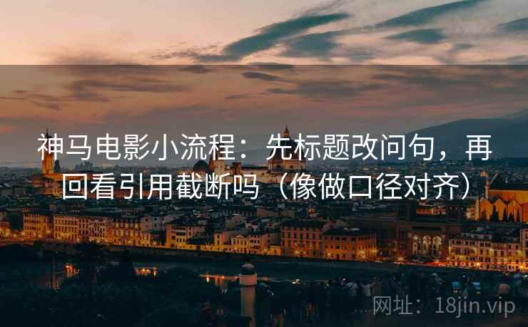 神马电影小流程：先标题改问句，再回看引用截断吗（像做口径对齐）