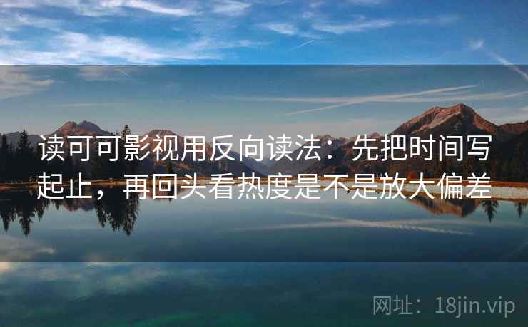 读可可影视用反向读法：先把时间写起止，再回头看热度是不是放大偏差