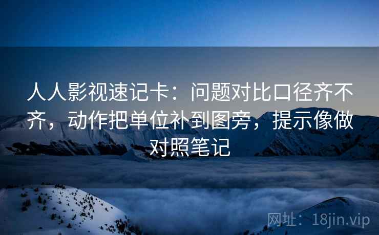 人人影视速记卡：问题对比口径齐不齐，动作把单位补到图旁，提示像做对照笔记