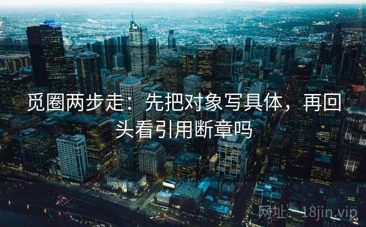 觅圈两步走：先把对象写具体，再回头看引用断章吗