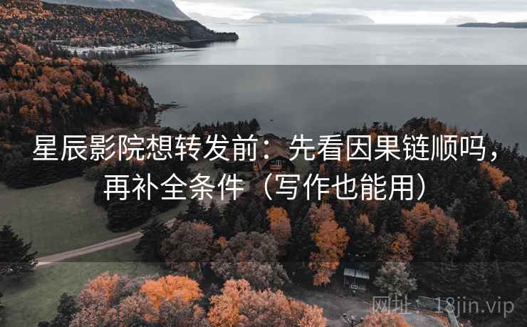 星辰影院想转发前：先看因果链顺吗，再补全条件（写作也能用）